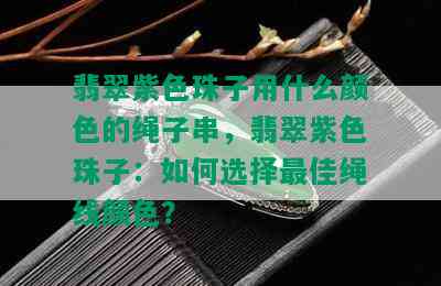 翡翠紫色珠子用什么颜色的绳子串，翡翠紫色珠子：如何选择更佳绳线颜色？