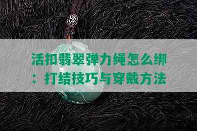 活扣翡翠弹力绳怎么绑：打结技巧与穿戴方法