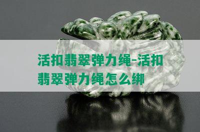 活扣翡翠弹力绳-活扣翡翠弹力绳怎么绑