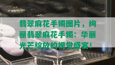 翡翠麻花手镯图片，绚丽翡翠麻花手镯：华丽光芒绽放的视觉盛宴！