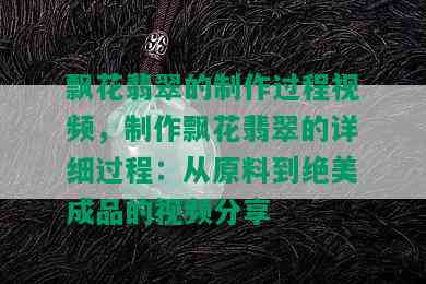 飘花翡翠的制作过程视频，制作飘花翡翠的详细过程：从原料到绝美成品的视频分享