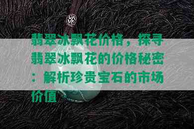 翡翠冰飘花价格，探寻翡翠冰飘花的价格秘密：解析珍贵宝石的市场价值