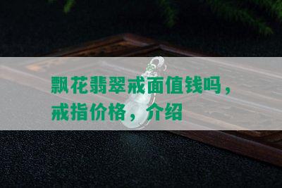 飘花翡翠戒面值钱吗，戒指价格，介绍