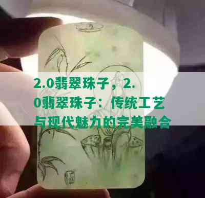 2.0翡翠珠子，2.0翡翠珠子：传统工艺与现代魅力的完美融合