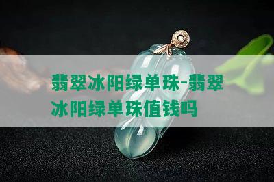 翡翠冰阳绿单珠-翡翠冰阳绿单珠值钱吗