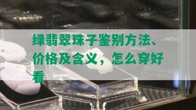 绿翡翠珠子鉴别方法、价格及含义，怎么穿好看