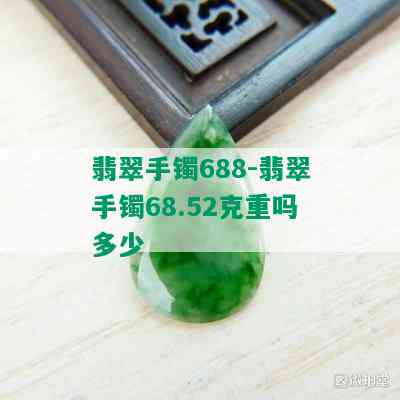 翡翠手镯688-翡翠手镯68.52克重吗多少