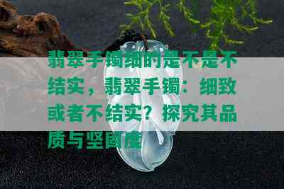 翡翠手镯细的是不是不结实，翡翠手镯：细致或者不结实？探究其品质与坚固度