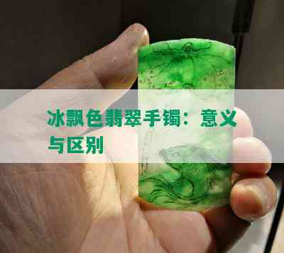 冰飘色翡翠手镯：意义与区别