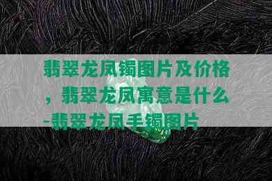 翡翠龙凤镯图片及价格，翡翠龙凤寓意是什么-翡翠龙凤手镯图片