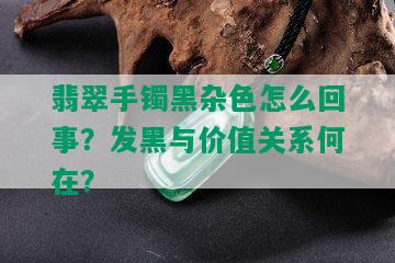 翡翠手镯黑杂色怎么回事？发黑与价值关系何在？