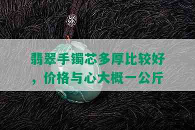 翡翠手镯芯多厚比较好，价格与心大概一公斤