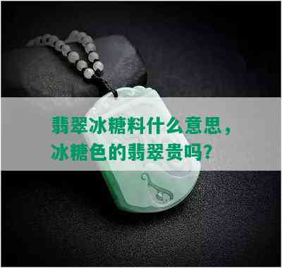 翡翠冰糖料什么意思，冰糖色的翡翠贵吗？