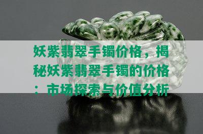 妖紫翡翠手镯价格，揭秘妖紫翡翠手镯的价格：市场探索与价值分析