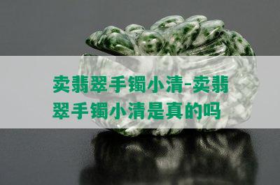 卖翡翠手镯小清-卖翡翠手镯小清是真的吗