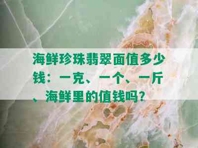 海鲜珍珠翡翠面值多少钱：一克、一个、一斤、海鲜里的值钱吗？