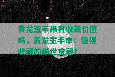 黄龙玉手串有收藏价值吗，黄龙玉手串：值得收藏的稀世宝藏？