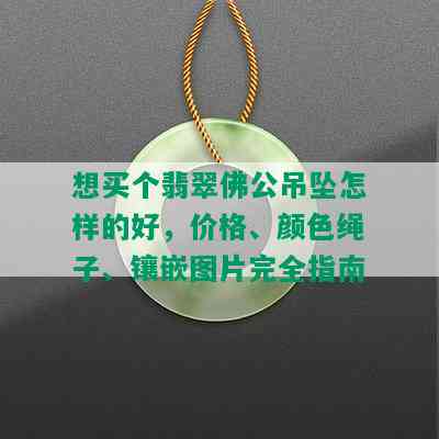 想买个翡翠佛公吊坠怎样的好，价格、颜色绳子、镶嵌图片完全指南