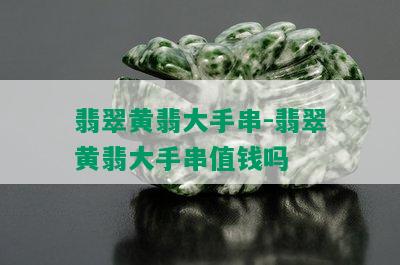 翡翠黄翡大手串-翡翠黄翡大手串值钱吗