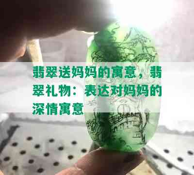 翡翠送妈妈的寓意，翡翠礼物：表达对妈妈的深情寓意