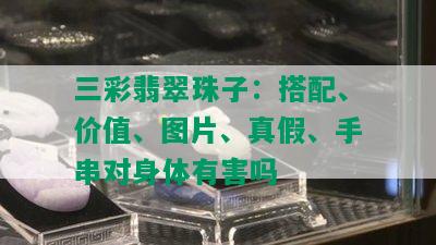 三彩翡翠珠子：搭配、价值、图片、真假、手串对身体有害吗