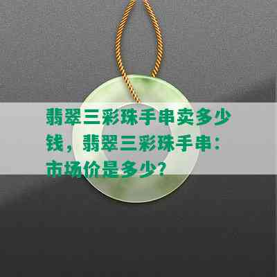 翡翠三彩珠手串卖多少钱，翡翠三彩珠手串：市场价是多少？