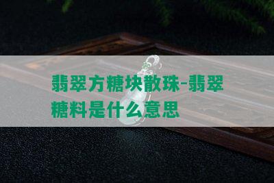 翡翠方糖块散珠-翡翠糖料是什么意思