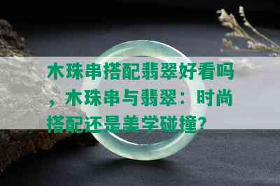 木珠串搭配翡翠好看吗，木珠串与翡翠：时尚搭配还是美学碰撞？