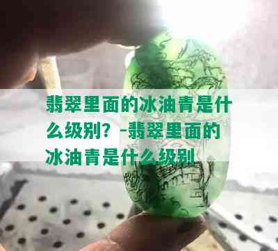 翡翠里面的冰油青是什么级别？-翡翠里面的冰油青是什么级别