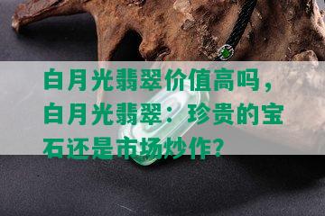 白月光翡翠价值高吗，白月光翡翠：珍贵的宝石还是市场炒作？