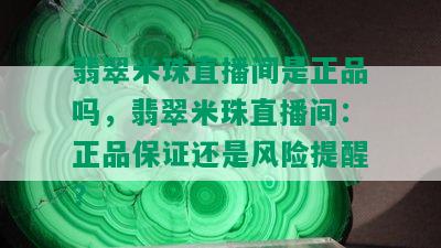 翡翠米珠直播间是正品吗，翡翠米珠直播间：正品保证还是风险提醒？