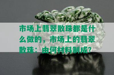 市场上翡翠散珠都是什么做的，市场上的翡翠散珠：由何材料制成？