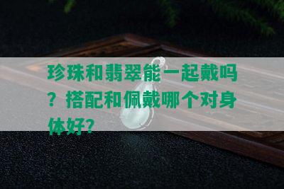 珍珠和翡翠能一起戴吗？搭配和佩戴哪个对身体好？