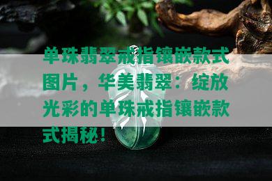 单珠翡翠戒指镶嵌款式图片，华美翡翠：绽放光彩的单珠戒指镶嵌款式揭秘！