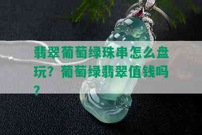 翡翠葡萄绿珠串怎么盘玩？葡萄绿翡翠值钱吗？