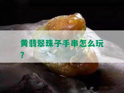 黄翡翠珠子手串怎么玩？