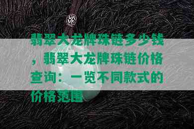 翡翠大龙牌珠链多少钱，翡翠大龙牌珠链价格查询：一览不同款式的价格范围