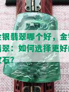 金银翡翠哪个好，金银翡翠：如何选择更好的宝石？