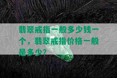 翡翠戒指一般多少钱一个，翡翠戒指价格一般是多少？