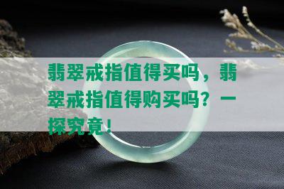 翡翠戒指值得买吗，翡翠戒指值得购买吗？一探究竟！