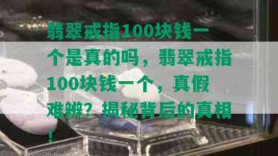 翡翠戒指100块钱一个是真的吗，翡翠戒指100块钱一个，真假难辨？揭秘背后的真相！