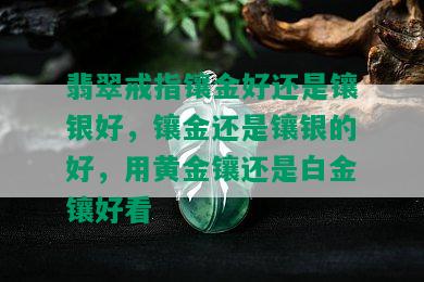 翡翠戒指镶金好还是镶银好，镶金还是镶银的好，用黄金镶还是白金镶好看