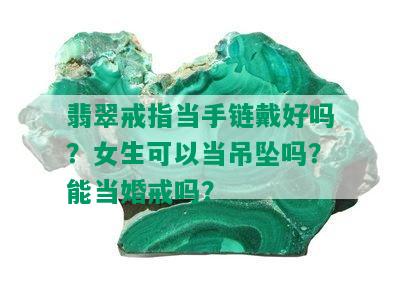 翡翠戒指当手链戴好吗？女生可以当吊坠吗？能当婚戒吗？