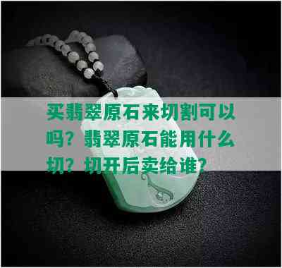 买翡翠原石来切割可以吗？翡翠原石能用什么切？切开后卖给谁？