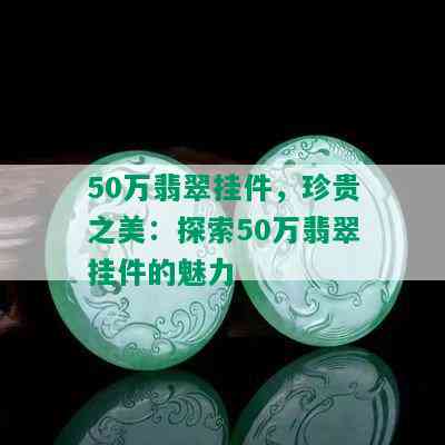 50万翡翠挂件，珍贵之美：探索50万翡翠挂件的魅力