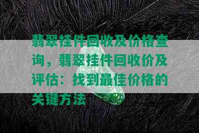 翡翠挂件回收及价格查询，翡翠挂件回收价及评估：找到更佳价格的关键方法