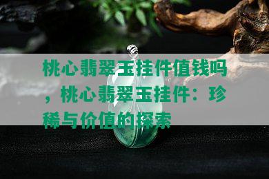 桃心翡翠玉挂件值钱吗，桃心翡翠玉挂件：珍稀与价值的探索