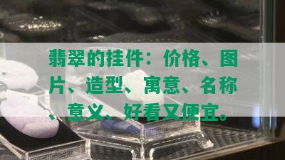 翡翠的挂件：价格、图片、造型、寓意、名称、意义、好看又便宜。