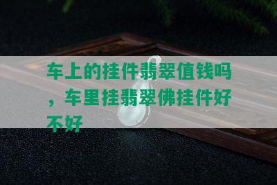 车上的挂件翡翠值钱吗，车里挂翡翠佛挂件好不好