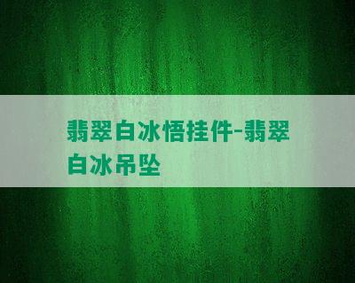 翡翠白冰悟挂件-翡翠白冰吊坠